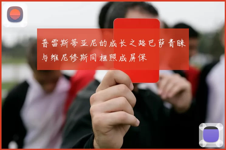 普雷斯蒂亚尼的成长之路巴萨青睐与维尼修斯同框照成屏保