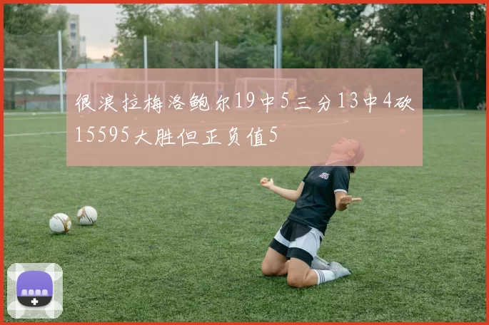 很浪拉梅洛鲍尔19中5三分13中4砍15595大胜但正负值5