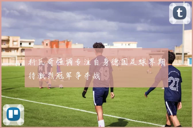 科瓦奇强调专注自身德国足球界期待激烈冠军争夺战