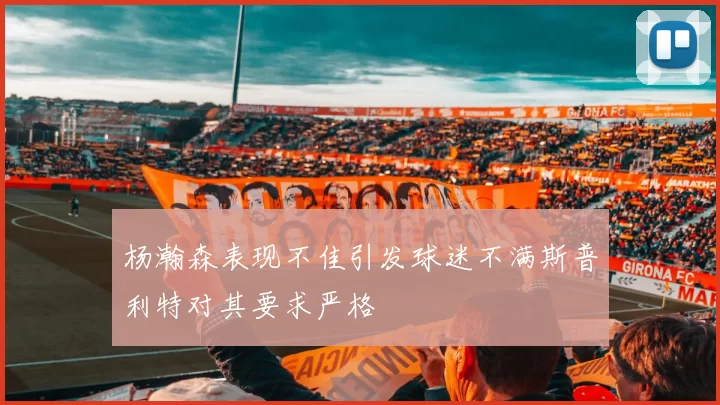 杨瀚森表现不佳引发球迷不满斯普利特对其要求严格