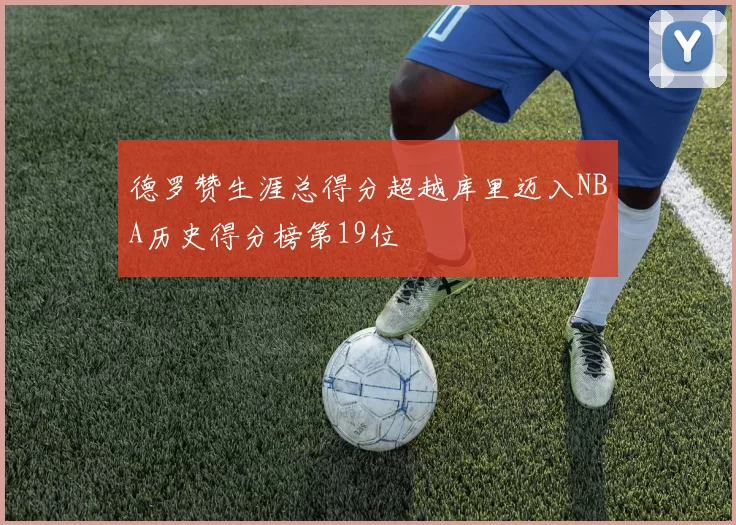 德罗赞生涯总得分超越库里迈入NBA历史得分榜第19位