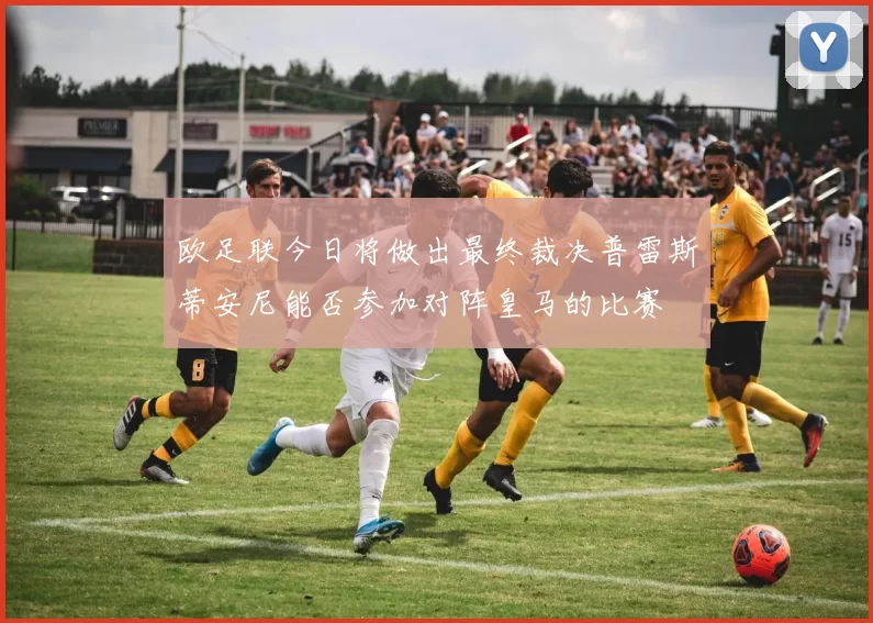 欧足联今日将做出最终裁决普雷斯蒂安尼能否参加对阵皇马的比赛
