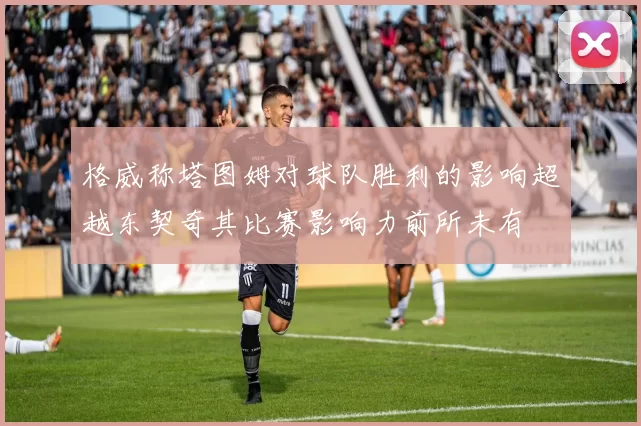 格威称塔图姆对球队胜利的影响超越东契奇其比赛影响力前所未有