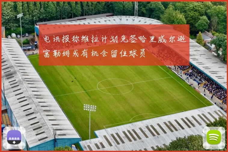 电讯报称维拉计划免签哈里威尔逊富勒姆或有机会留住球员