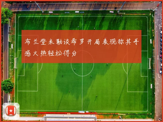 布兰登米勒谈希罗开局表现称其手感火热轻松得分