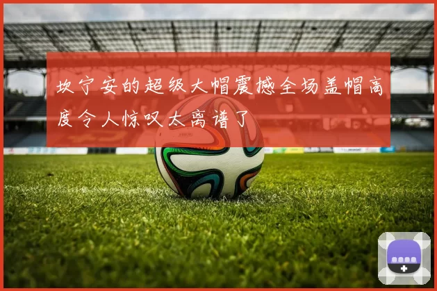 坎宁安的超级大帽震撼全场盖帽高度令人惊叹太离谱了