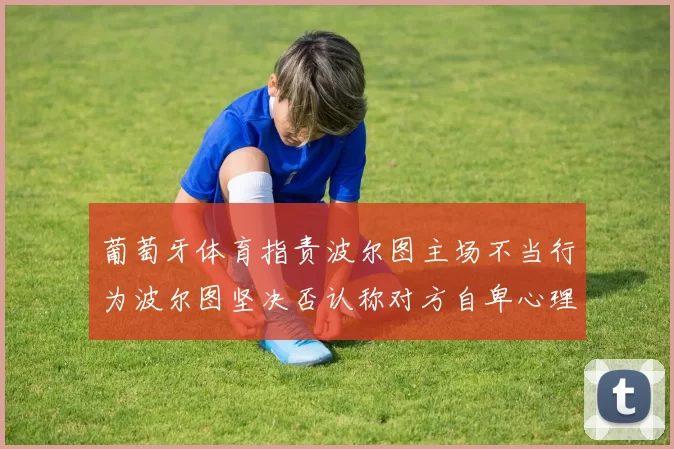 葡萄牙体育指责波尔图主场不当行为波尔图坚决否认称对方自卑心理作祟