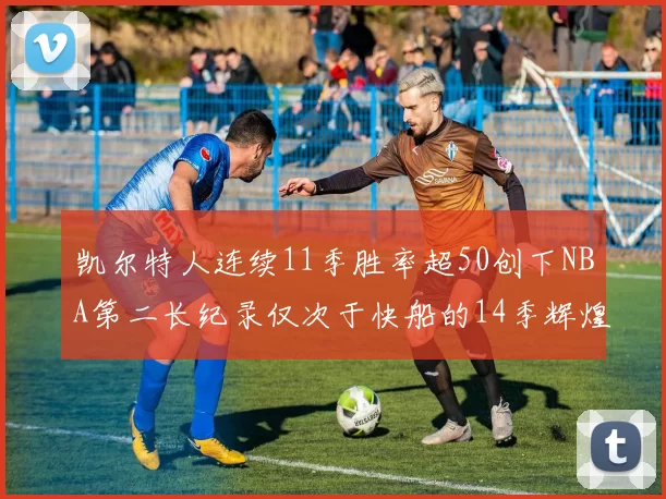凯尔特人连续11季胜率超50创下NBA第二长纪录仅次于快船的14季辉煌
