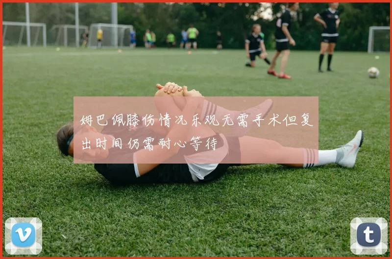 姆巴佩膝伤情况乐观无需手术但复出时间仍需耐心等待
