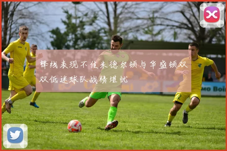 锋线表现不佳米德尔顿与华盛顿双双低迷球队战绩堪忧