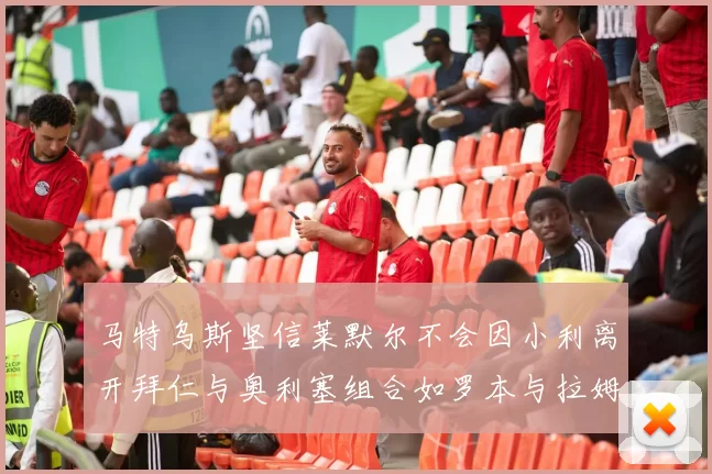 马特乌斯坚信莱默尔不会因小利离开拜仁与奥利塞组合如罗本与拉姆