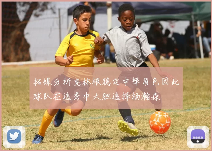 拓媒分析克林根稳定中锋角色因此球队在选秀中大胆选择杨瀚森