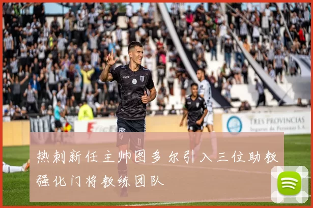 热刺新任主帅图多尔引入三位助教强化门将教练团队