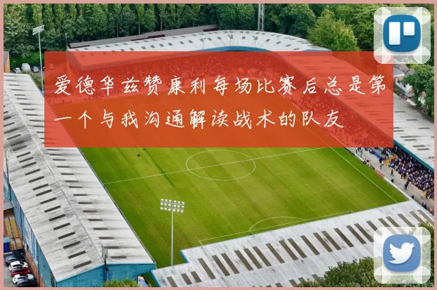 爱德华兹赞康利每场比赛后总是第一个与我沟通解读战术的队友