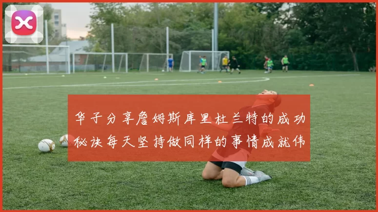 华子分享詹姆斯库里杜兰特的成功秘诀每天坚持做同样的事情成就伟大人生