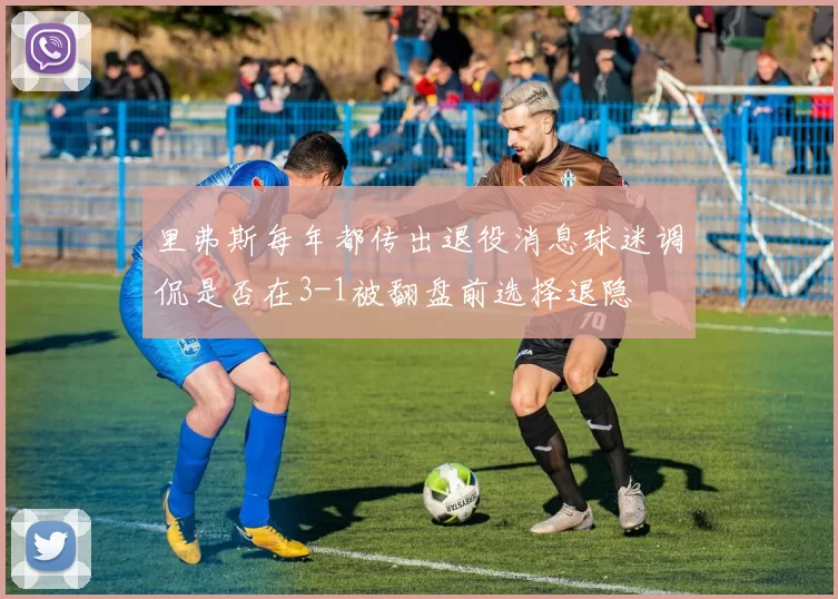 里弗斯每年都传出退役消息球迷调侃是否在3-1被翻盘前选择退隐