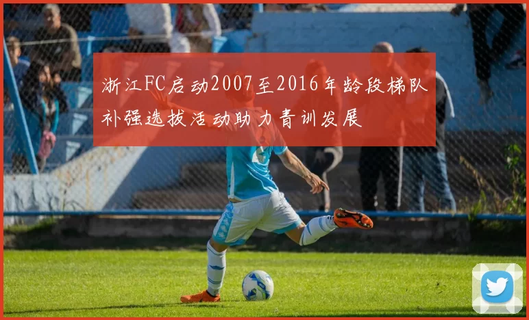 浙江FC启动2007至2016年龄段梯队补强选拔活动助力青训发展