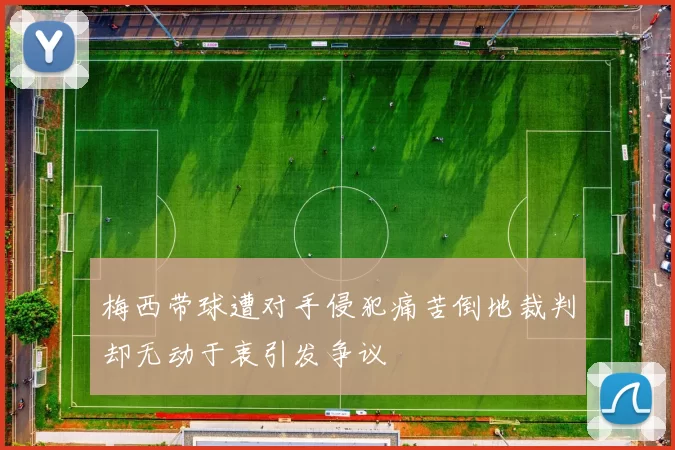 梅西带球遭对手侵犯痛苦倒地裁判却无动于衷引发争议