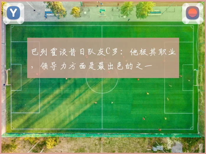 巴列霍谈昔日队友C罗：他极其职业，领导力方面是最出色的之一