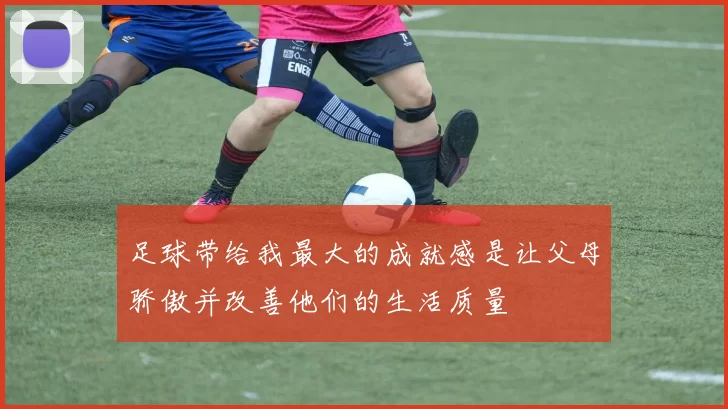 足球带给我最大的成就感是让父母骄傲并改善他们的生活质量