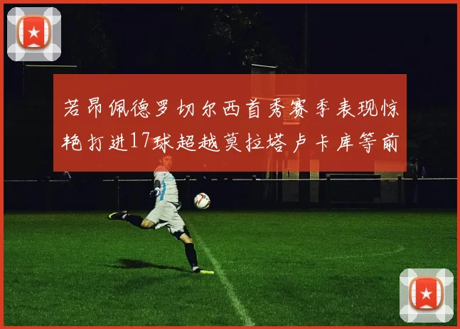 若昂佩德罗切尔西首秀赛季表现惊艳打进17球超越莫拉塔卢卡库等前锋
