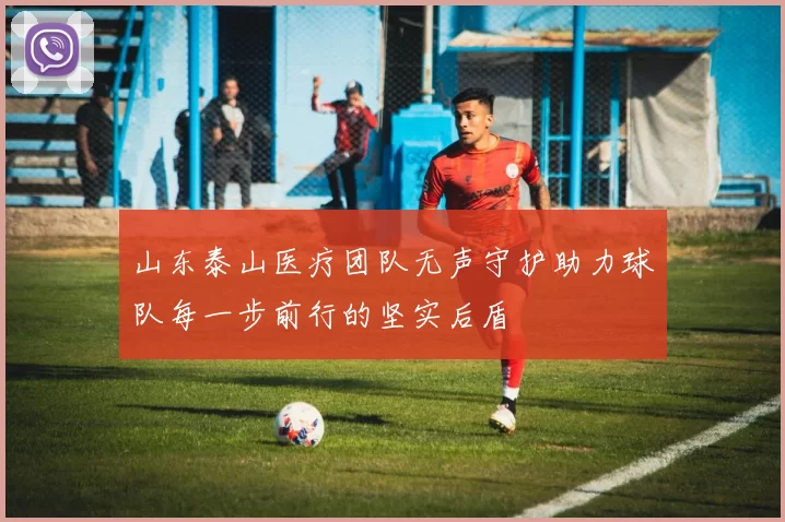 山东泰山医疗团队无声守护助力球队每一步前行的坚实后盾