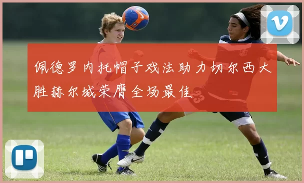 佩德罗内托帽子戏法助力切尔西大胜赫尔城荣膺全场最佳