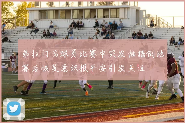 弗拉门戈球员比赛中突发抽搐倒地赛后恢复意识报平安引发关注