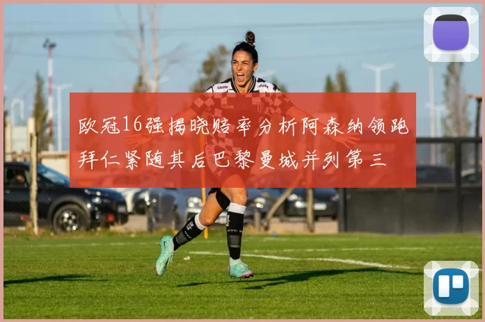 欧冠16强揭晓赔率分析阿森纳领跑拜仁紧随其后巴黎曼城并列第三