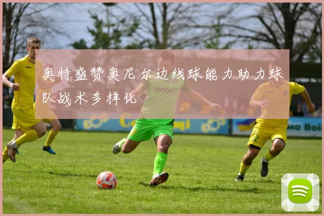 奥特盛赞奥尼尔边线球能力助力球队战术多样化