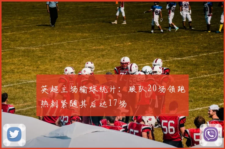 英超主场输球统计：狼队20场领跑热刺紧随其后达17场