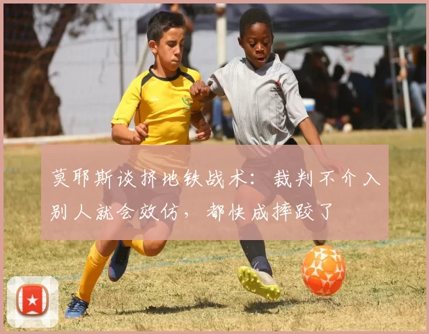 莫耶斯谈挤地铁战术：裁判不介入别人就会效仿，都快成摔跤了
