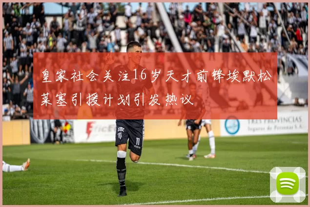皇家社会关注16岁天才前锋埃默松莱塞引援计划引发热议