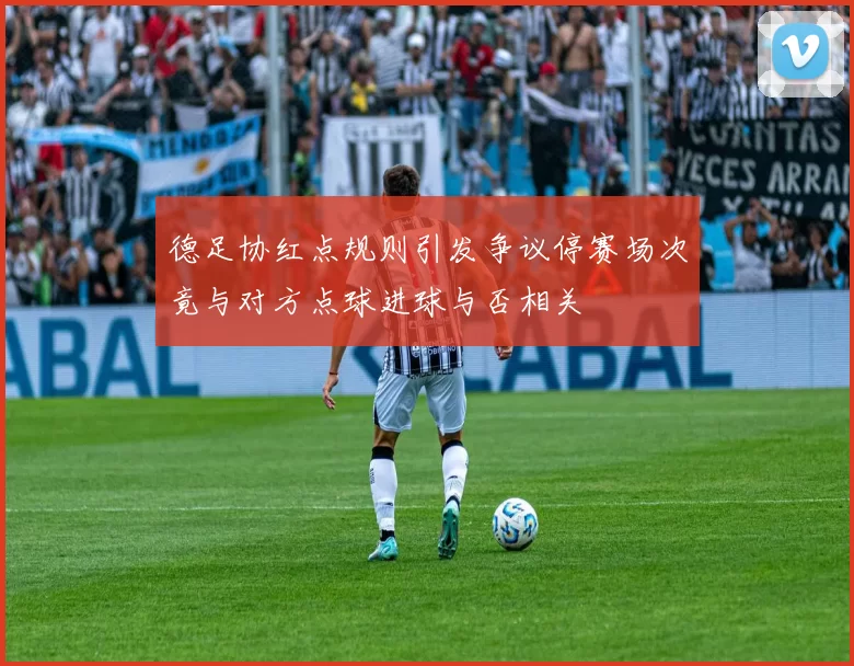 德足协红点规则引发争议停赛场次竟与对方点球进球与否相关