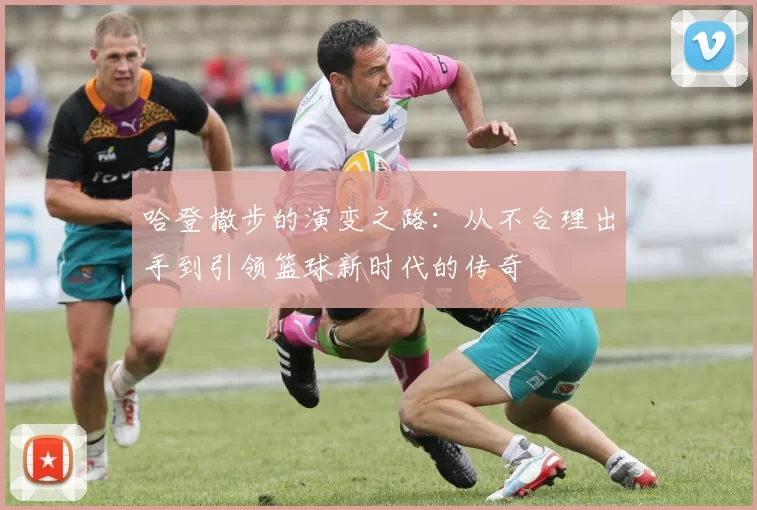 哈登撤步的演变之路：从不合理出手到引领篮球新时代的传奇