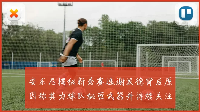 安东尼揭秘新秀赛选谢泼德背后原因称其为球队秘密武器并持续关注