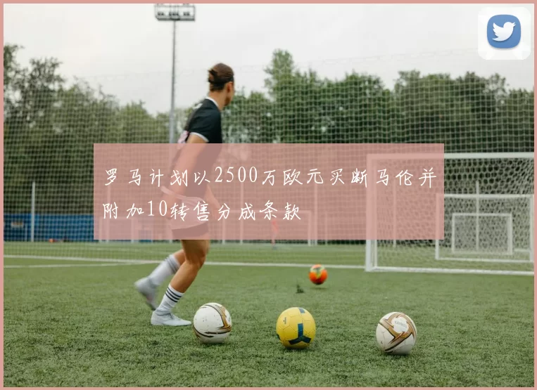 罗马计划以2500万欧元买断马伦并附加10转售分成条款
